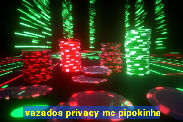 vazados privacy mc pipokinha